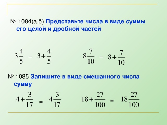 № 1084(а,б) Представьте числа в виде суммы его целой и дробной частей  = = № 1085 Запишите в виде смешанного числа сумму  = =