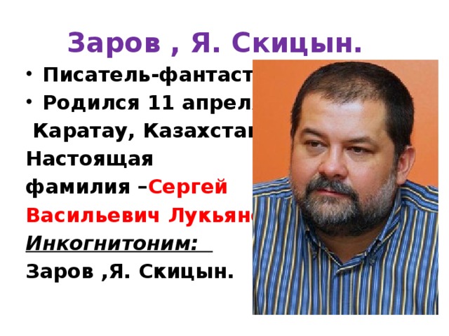 Заров , Я. Скицын.   Писатель-фантаст. Родился 11 апреля 1968,  Каратау, Казахстан. Настоящая фамилия – Сергей Васильевич Лукьяненко . Инкогнитоним: Заров ,Я. Скицын.  