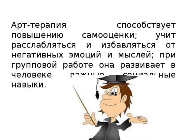 Арт-терапия способствует повышению самооценки; учит расслабляться и избавляться от негативных эмоций и мыслей; при групповой работе она развивает в человеке важные социальные навыки.