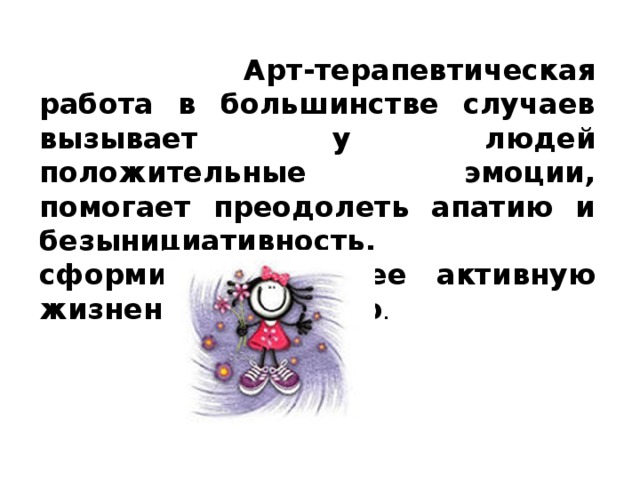 Арт-терапевтическая работа в большинстве случаев вызывает у людей положительные эмоции, помогает преодолеть апатию и безынициативность, сформировать более активную жизненную позицию .