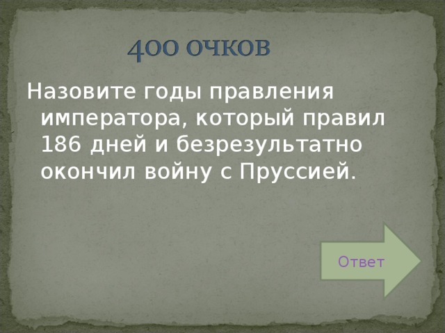 Назовите годы правления императора, который правил 186 дней и безрезультатно окончил войну с Пруссией. Ответ