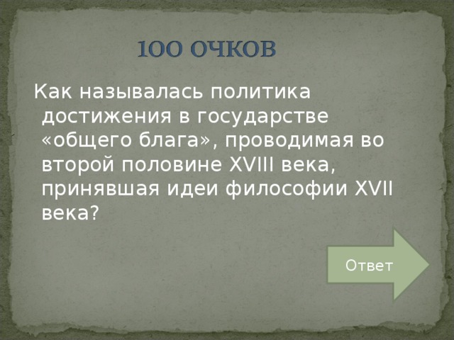   Как называлась политика достижения в государстве «общего блага», проводимая во второй половине XVIII века, принявшая идеи философии XVII века? Ответ