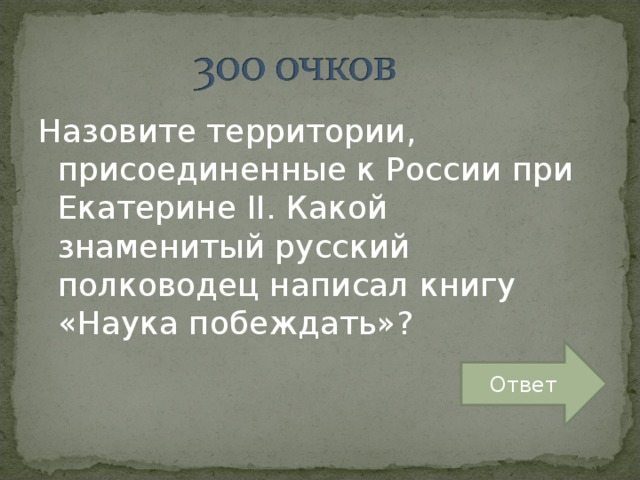 Назовите территории, присоединенные к России при Екатерине II . Какой знаменитый русский полководец написал книгу «Наука побеждать»? Ответ