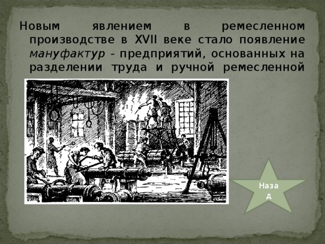 Новым явлением в ремесленном производстве в XVII веке стало появление мануфактур - предприятий, основанных на разделении труда и ручной ремесленной технике. Назад