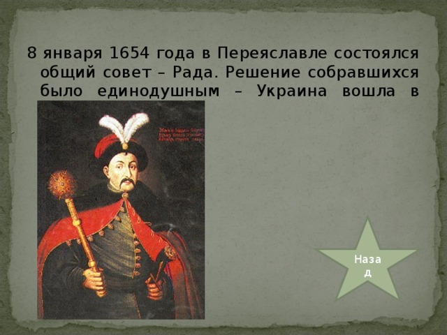 8 января 1654 года в Переяславле состоялся общий совет – Рада. Решение собравшихся было единодушным – Украина вошла в состав России. Назад