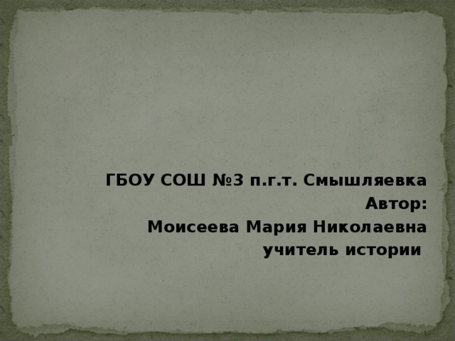 ГБОУ СОШ №3 п.г.т. Смышляевка Автор: Моисеева Мария Николаевна учитель истории