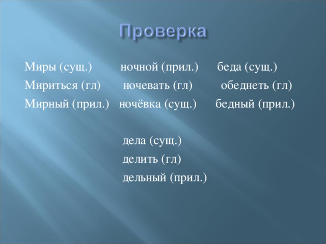 Миры (сущ.) ночной (прил.) беда (сущ.) Мириться (гл) ночевать (гл) обеднеть (гл) Мирный (прил.) ночёвка (сущ.) бедный (прил.)  дела (сущ.)  делить (гл)  дельный (прил.)