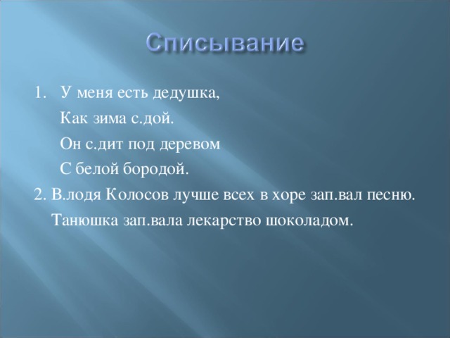 1. У меня есть дедушка,  Как зима с.дой.  Он с.дит под деревом  С белой бородой. 2. В.лодя Колосов лучше всех в хоре зап.вал песню.  Танюшка зап.вала лекарство шоколадом.