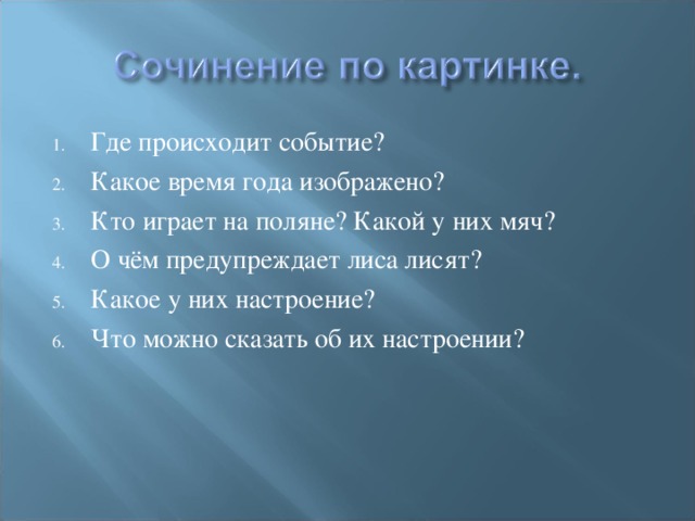 Где происходит событие? Какое время года изображено? Кто играет на поляне? Какой у них мяч? О чём предупреждает лиса лисят? Какое у них настроение? Что можно сказать об их настроении?