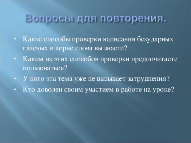 Какие способы проверки написания безударных гласных в корне слова вы знаете? Каким из этих способов проверки предпочитаете пользоваться? У кого эта тема уже не вызывает затруднения? Кто доволен своим участием в работе на уроке?