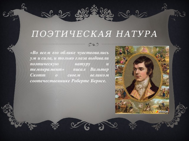 Поэтическая натура «Во всем его облике чувствовались ум и сила, и только глаза выдавали поэтическую натуру и темперамент» писал Вальтер Скотт о своем великом соотечественнике Роберте Бернсе.