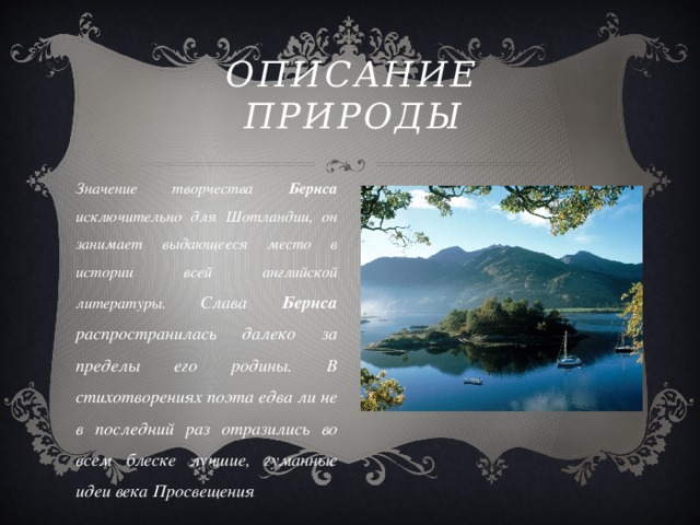 ОПИСАНИЕ ПРИРОДЫ Значение творчества Бернса исключительно для Шотландии, он занимает выдающееся место в истории всей английской литературы. Слава Бернса распространилась далеко за пределы его родины. В стихотворениях поэта едва ли не в последний раз отразились во всем блеске лучшие, гуманные идеи века Просвещения