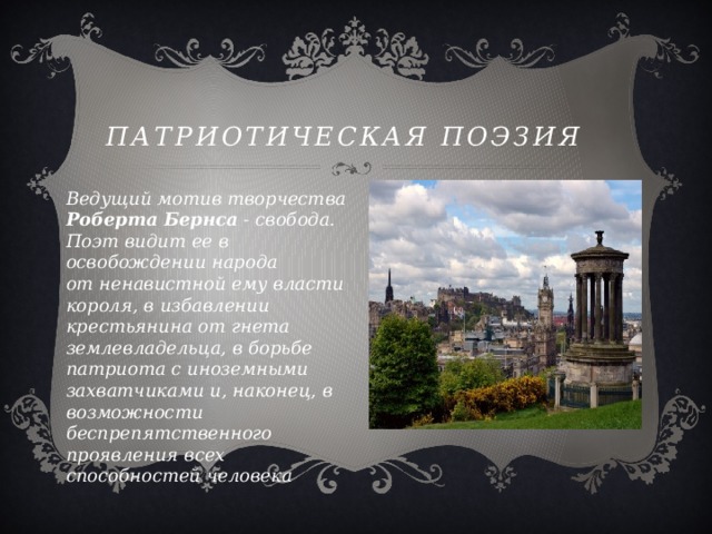 Патриотическая ПОЭЗИЯ Ведущий мотив творчества Роберта  Бернса - свобода. Поэт видит ее в освобождении народа от ненавистной ему власти короля, в избавлении крестьянина от гнета землевладельца, в борьбе патриота с иноземными захватчиками и, наконец, в возможности беспрепятственного проявления всех способностей человека