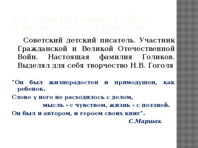 Аркадии ПЕТРОВИЧ ГАЙДАР  22 января 1904– 26 октября 1941  Советский детский писатель. Участник Гражданской и Великой Отечественной Войн. Настоящая фамилия Голиков. Выделял для себя творчество Н.В. Гоголя 