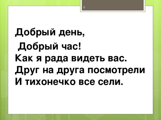 Добрый день,  Добрый час!  Как я рада видеть вас.  Друг на друга посмотрели  И тихонечко все сели.