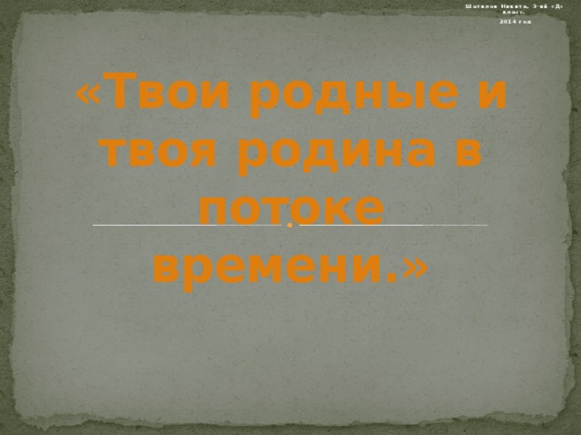 Шатилов Никита, 3-ий «Д» класс. 2014 год «Твои родные и твоя родина в потоке времени.»