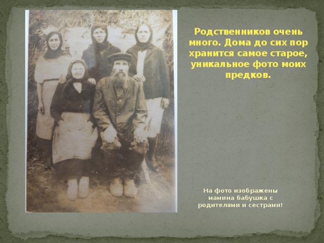 Родственников очень много. Дома до сих пор хранится самое старое, уникальное фото моих предков. На фото изображены мамина бабушка с родителями и сестрами!