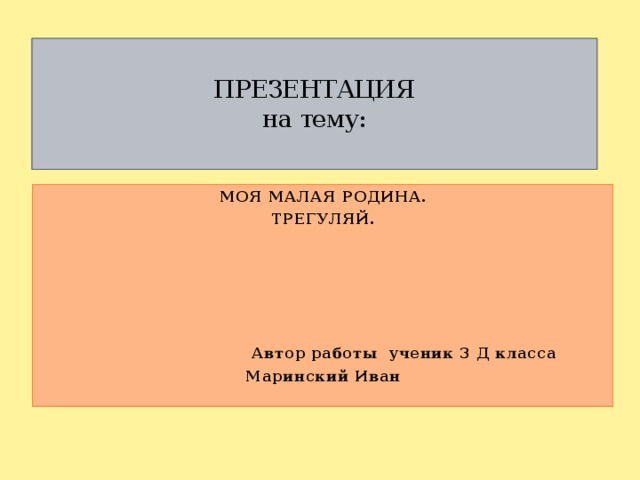 ПРЕЗЕНТАЦИЯ  на тему:   МОЯ МАЛАЯ РОДИНА. ТРЕГУЛЯЙ.       Автор работы ученик 3 Д класса Маринский Иван