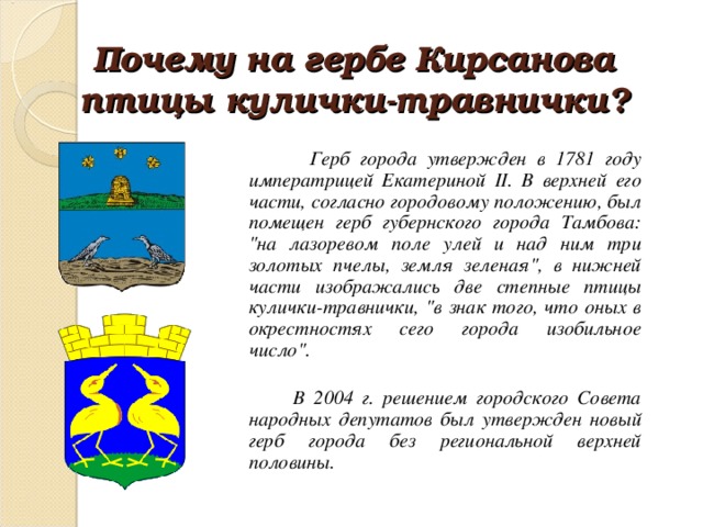 Почему на гербе Кирсанова птицы кулички-травнички?  Герб города утвержден в 1781 году императрицей Екатериной II. В верхней его части, согласно городовому положению, был помещен герб губернского города Тамбова: 