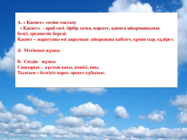 А. « Қасиет» сөзіне тоқталу  « Қасиет» - араб сөзі. Әрбір затқа, нәрсеге, адамға айырмашылық белгі, ерекшелік береді. Қасиет – жаратушы өзі дарытқан айырықша қабілет, құпия сыр, құдірет . Ә. Мәтінмен жұмыс  Б. Сөздік жұмыс Саңғырық - құстың қағы, нәжісі, қиы. Тылсым – белгісіз нәрсе, әрекет құбылыс.