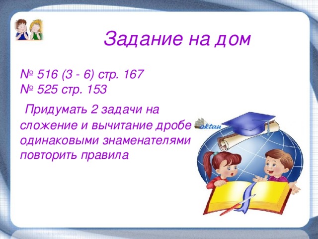 Задание на дом № 516 (3 - 6) стр. 167 № 525 стр. 153  Придумать 2 задачи на сложение и вычитание дробей с одинаковыми знаменателями . повторить правила