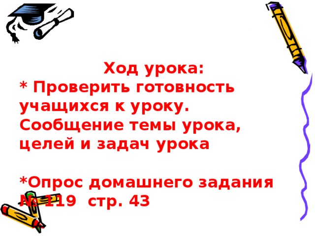 Ход урока: * Проверить готовность учащихся к уроку. Сообщение темы урока, целей и задач урока  *Опрос домашнего задания № 119 стр. 43