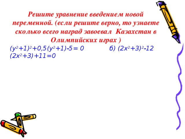 Решите уравнение введением новой переменной. (если решите верно, то узнаете сколько всего наград завоевал Казахстан в Олимпийских играх ) (у 2 +1) 2 +0,5(у 2 +1)-5= 0 б) (2х 2 +3) 2 -12 (2х 2 +3)+11=0