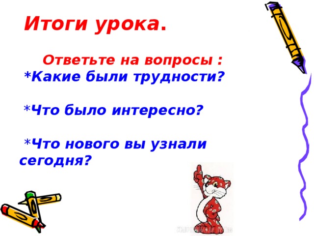 Итоги урока .  Ответьте на вопросы :  *Какие были трудности?   * Что было интересно?   * Что нового вы узнали сегодня?     