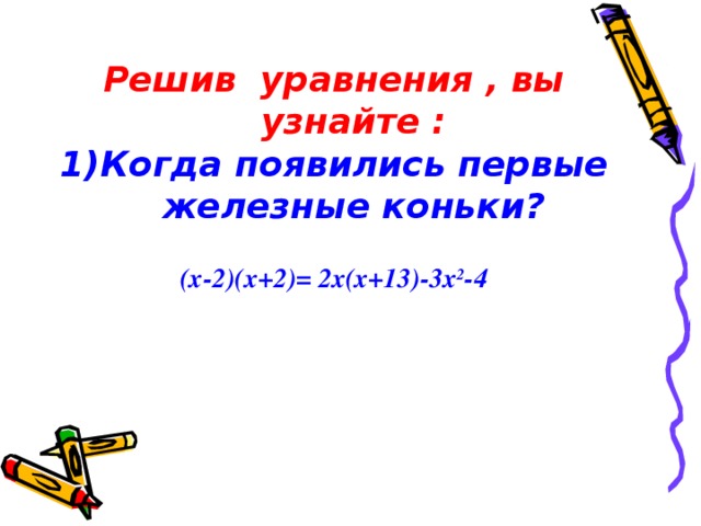 Решив уравнения , вы узнайте : Когда появились первые железные коньки?  (х-2)(х+2)= 2х(х+13)-3х 2 -4