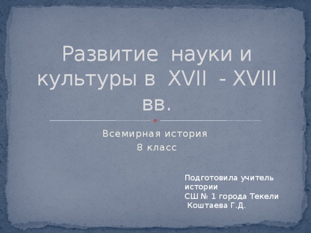 Развитие науки и культуры в XVII - XVIII вв. Всемирная история 8 класс Подготовила учитель истории СШ № 1 города Текели  Коштаева Г.Д.