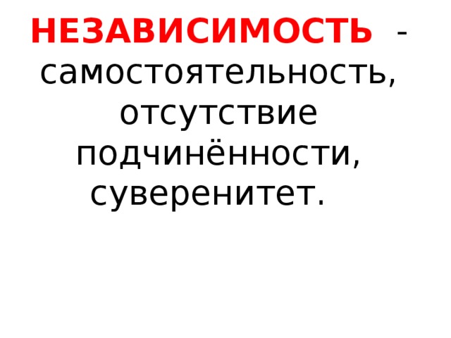 НЕЗАВИСИМОСТЬ - самостоятельность, отсутствие подчинённости, суверенитет.