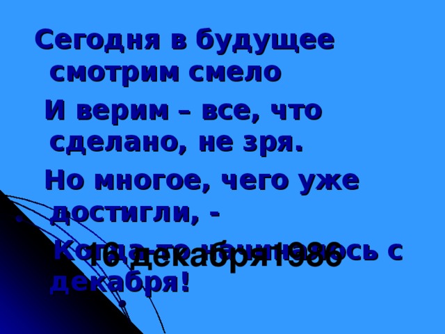 Сегодня в будущее смотрим смело  И верим – все, что сделано, не зря.   Но многое, чего уже достигли, -   Когда-то начиналось с декабря! 16 декабря1986