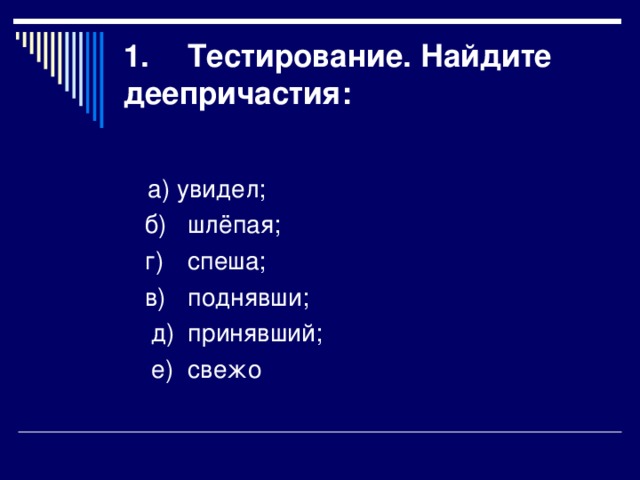 1.  Тестирование. Найдите деепричастия:    а)  увидел;  б)  шлёпая;  г)  спеша;  в)  поднявши;  д)  принявший;  е)  свежо