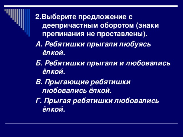 2.Выберите предложение с деепричастным оборотом (знаки препинания не проставлены). А. Ребятишки прыгали любуясь ёлкой. Б. Ребятишки прыгали и любовались ёлкой. В. Прыгающие ребятишки любовались ёлкой. Г. Прыгая ребятишки любовались ёлкой.