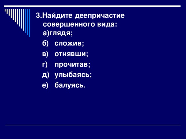 3.Найдите деепричастие совершенного вида:  а)глядя;  б)  сложив;  в)  отнявши;  г)  прочитав;  д)  улыбаясь;  е)  балуясь.