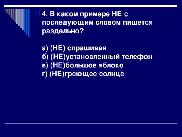 4. В каком примере НЕ с последующим словом пишется раздельно?   а) (НЕ) спрашивая  б) (НЕ)установленный телефон  в) (НЕ)большое яблоко  г) (НЕ)греющее солнце