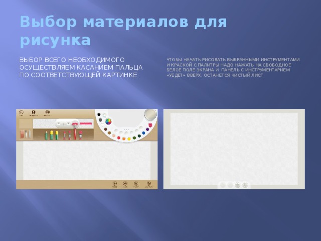 Выбор материалов для рисунка Выбор всего необходимого осуществляем касанием пальца по соответствующей картинке Чтобы начать рисовать выбранными инструментами и краской с палитры надо нажать на свободное белое поле экрана и панель с инструментарием «уедет» вверх, останется чистый лист