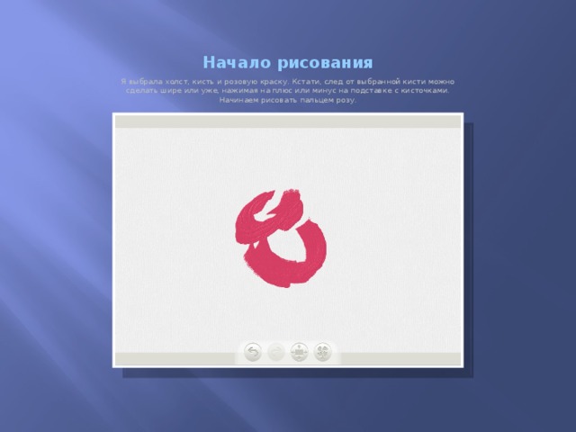 Начало рисования Я выбрала холст, кисть и розовую краску. Кстати, след от выбранной кисти можно сделать шире или уже, нажимая на плюс или минус на подставке с кисточками. Начинаем рисовать пальцем розу.