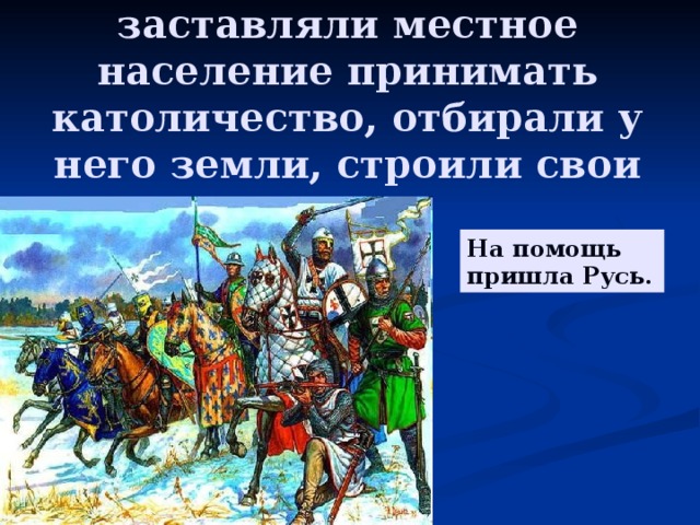 Завоеватели силой заставляли местное население принимать католичество, отбирали у него земли, строили свои замки. На помощь пришла Русь.