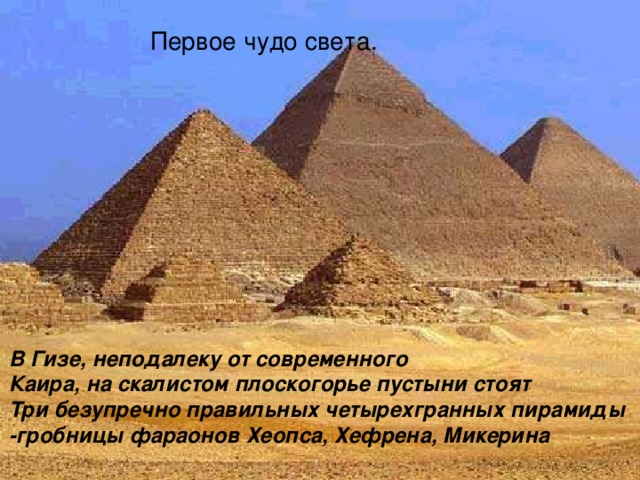 Первое чудо света. В Гизе, неподалеку от современного Каира, на скалистом плоскогорье пустыни стоят Три безупречно правильных четырехгранных пирамиды -гробницы фараонов Хеопса, Хефрена, Микерина