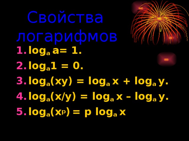 Свойства логарифмов log a а= 1. log a 1 = 0. log a (ху) = log a х + log a у. log a (х/у) = log a х – log a у. log a ( х р )  = р log a х