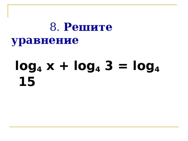 8. Решите уравнение  log 4 x + log 4 3 = log 4 15