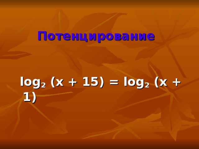 Потенцирование  log 2 (x + 15) = log 2 (x + 1)
