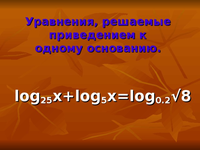 Уравнения, решаемые приведением к одному основанию.  log 25 x+log 5 x=log 0.2 √8