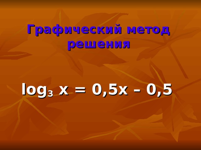 Графический метод решения  log 3 x = 0,5x – 0,5
