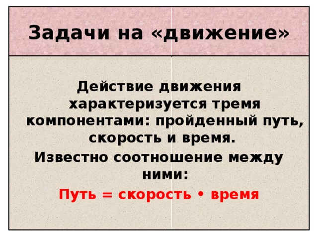 Задачи на «движение»  Действие движения характеризуется тремя компонентами: пройденный путь, скорость и время. Известно соотношение между ними: Путь = скорость • время