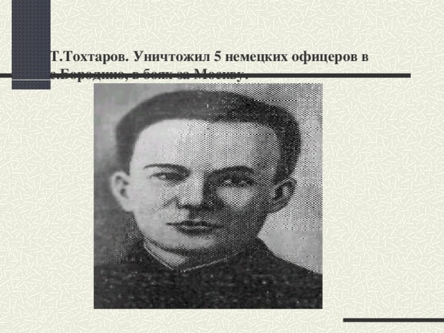 Т.Тохтаров. Уничтожил 5 немецких офицеров в с.Бородино, в боях за Москву.