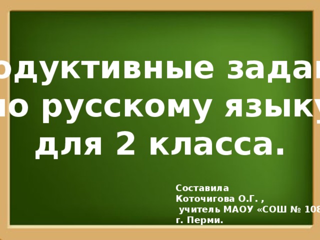 Продуктивные задания по русскому языку для 2 класса. Составила Коточигова О.Г. ,  учитель МАОУ «СОШ № 108» г. Перми.