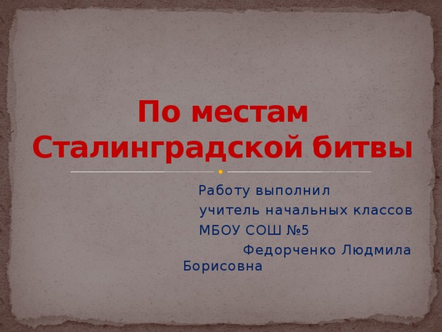 По местам Сталинградской битвы  Работу выполнил  учитель начальных классов  МБОУ СОШ №5  Федорченко Людмила Борисовна