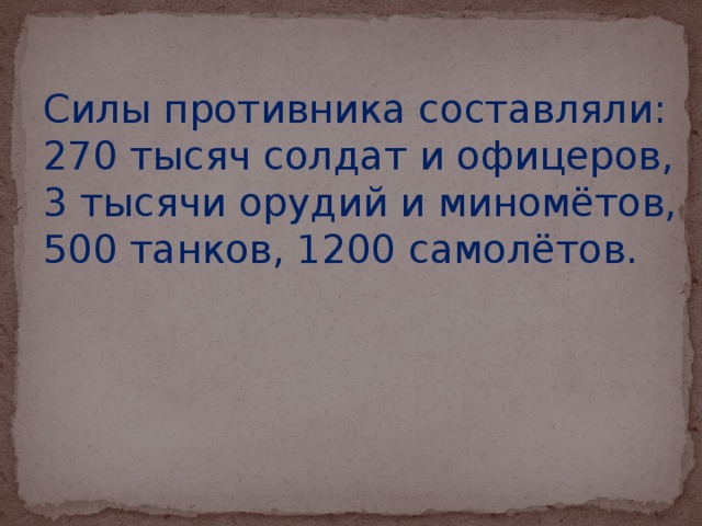 Силы противника составляли: 270 тысяч солдат и офицеров, 3 тысячи орудий и миномётов, 500 танков, 1200 самолётов.